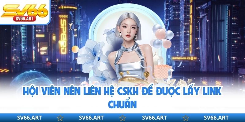 Hội viên nên liên hệ CSKH để được lấy link chuẩn