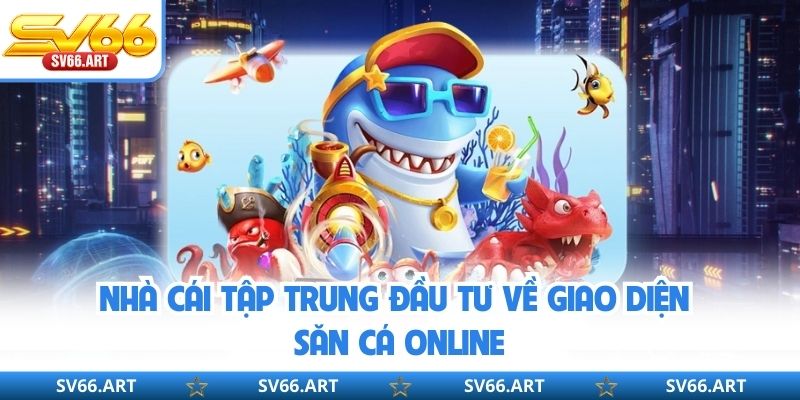 Nhà cái tập trung đầu tư về giao diện săn cá online