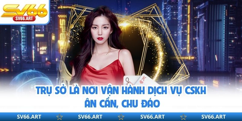 Trụ sở là nơi vận hành dịch vụ CSKH ân cần, chu đáo