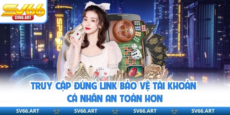Truy cập đúng link bảo vệ tài khoản cá nhân an toàn hơn
